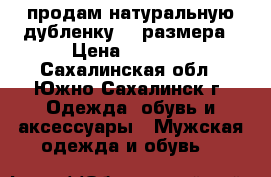 продам натуральную дубленку 52 размера › Цена ­ 2 000 - Сахалинская обл., Южно-Сахалинск г. Одежда, обувь и аксессуары » Мужская одежда и обувь   